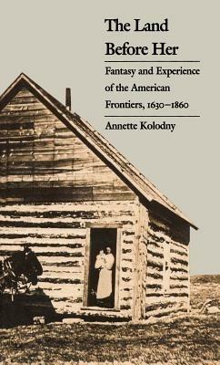 The Land Before Her: Fantasy and Experience of the American Frontiers, 1630-1860 - Annette Kolodny - cover