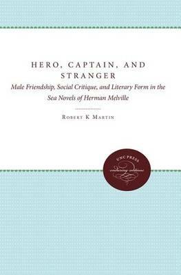 Hero, Captain, and Stranger: Male Friendship, Social Critique, and Literary Form in the Sea Novels of Herman Melville - Robert K. Martin Jr. - cover