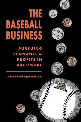 The Baseball Business: Pursuing Pennants and Profits in Baltimore - James Edward Miller - cover