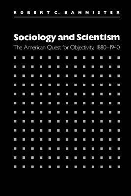 Sociology and Scientism: The American Quest for Objectivity, 1880-1940 - Robert C. Bannister - cover