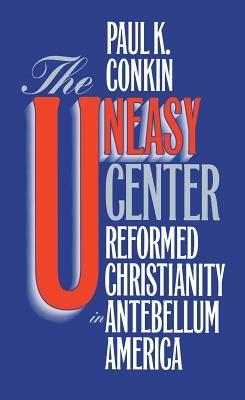 The Uneasy Center: Reformed Christianity in Antebellum America - Paul K. Conkin - cover