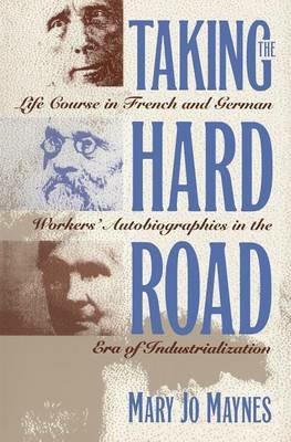 Taking the Hard Road: Life Course in French and German Workers' Autobiographies in the Era of Industrialization - Mary Jo Maynes - cover