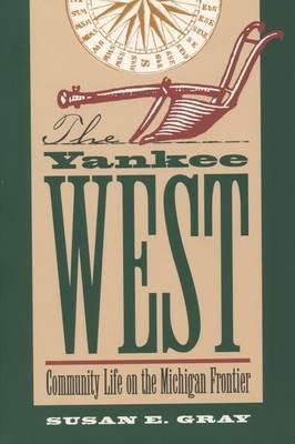 The Yankee West: Community Life on the Michigan Frontier - Susan E. Gray - cover