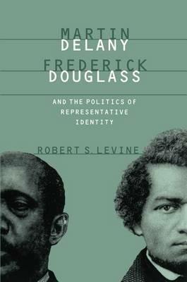 Martin Delany, Frederick Douglass, and the Politics of Representative Identity - Robert S. Levine - cover