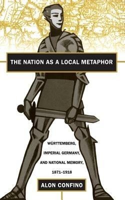 The Nation as a Local Metaphor: Wurttemberg, Imperial Germany, and National Memory, 1871-1918 - Alon Confino - cover