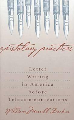 Epistolary Practices: Letter Writing in America before Telecommunications - William Merrill Decker - cover