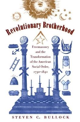 Revolutionary Brotherhood: Freemasonry and the Transformation of the American Social Order, 1730-1840 - Steven C. Bullock - cover