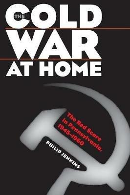 The Cold War at Home: The Red Scare in Pennsylvania, 1945-1960 - Philip Jenkins - cover