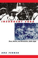 Insurgent Cuba: Race, Nation, and Revolution, 1868-1898