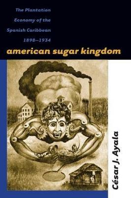 American Sugar Kingdom: The Plantation Economy of the Spanish Caribbean, 1898-1934 - Cesar J. Ayala - cover