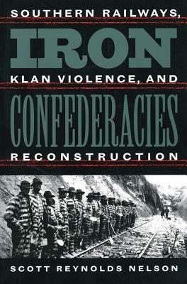 Iron Confederacies: Southern Railways, Klan Violence, and Reconstruction - Scott Reynolds Nelson - cover