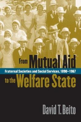 From Mutual Aid to the Welfare State: Fraternal Societies and Social Services, 1890-1967 - David T. Beito - cover
