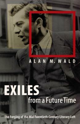 Exiles from a Future Time: The Forging of the Mid-Twentieth-Century Literary Left - Alan M. Wald - cover