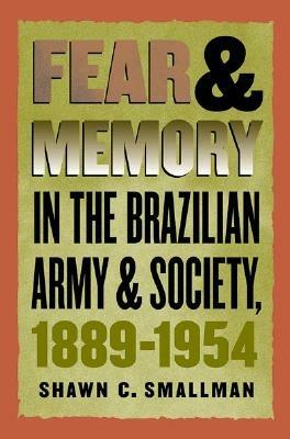 Fear and Memory in the Brazilian Army and Society, 1889-1954 - Shawn C. Smallman - cover