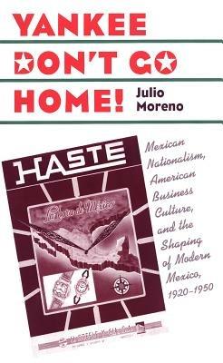 Yankee Don't Go Home!: Mexican Nationalism, American Business Culture, and the Shaping of Modern Mexico, 1920-1950 - Julio Moreno - cover