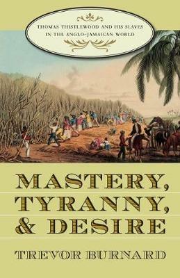 Mastery, Tyranny, and Desire: Thomas Thistlewood and His Slaves in the Anglo-Jamaican World - Trevor Burnard - cover