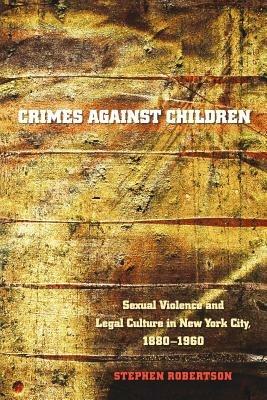 Crimes against Children: Sexual Violence and Legal Culture in New York City, 1880-1960 - Stephen Robertson - cover