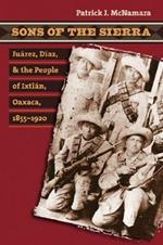 Sons of the Sierra: Juarez, Diaz, and the People of Ixtlan, Oaxaca, 1855-1920