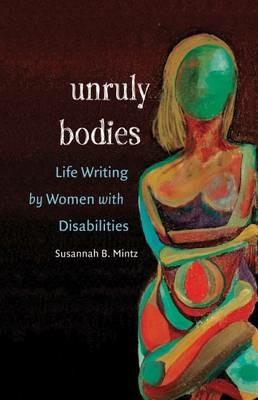 Unruly Bodies: Life Writing by Women with Disabilities - Susannah B. Mintz - cover
