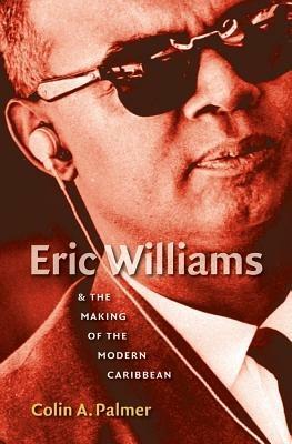 Eric Williams and the Making of the Modern Caribbean - Colin A. Palmer - cover