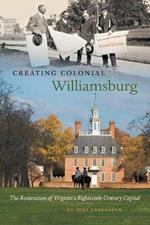 Creating Colonial Williamsburg: The Restoration of Virginia's Eighteenth-Century Capital