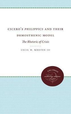 Cicero's Philippics and Their Demosthenic Model: The Rhetoric of Crisis - Cecil W. Wooten III - cover