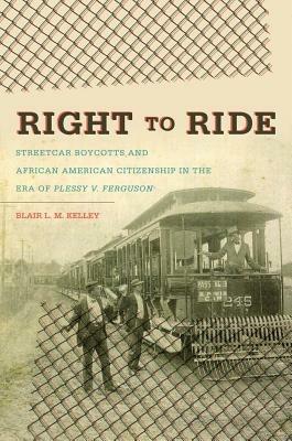 Right to Ride: Streetcar Boycotts and African American Citizenship in the Era of Plessy v. Ferguson - Blair L. M. Kelley - cover