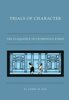 Trials of Character: The Eloquence of Ciceronian Ethos - James M. May - cover