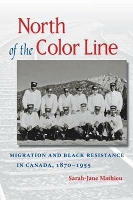 North of the Color Line: Migration and Black Resistance in Canada, 1870-1955 - Sarah-Jane Mathieu - cover