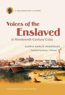 Voices of the Enslaved in Nineteenth-Century Cuba: A Documentary History - cover
