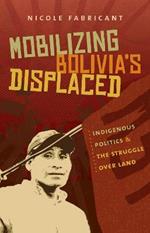 Mobilizing Bolivia's Displaced: Indigenous Politics and the Struggle over Land