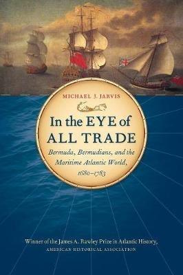 In the Eye of All Trade: Bermuda, Bermudians, and the Maritime Atlantic World, 1680-1783 - Michael J. Jarvis - cover