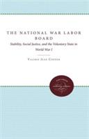 The National War Labor Board: Stability, Social Justice, and the Voluntary State in World War I - Valerie Jean Conner - cover