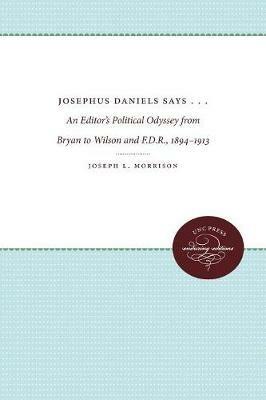 Josephus Daniels Says . . .: An Editor's Political Odyssey from Bryan to Wilson and F.D.R., 1894-1913 - Joseph L. Morrison - cover