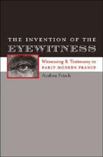 The Invention of the Eyewitness: Witnessing and Testimony in Early Modern France