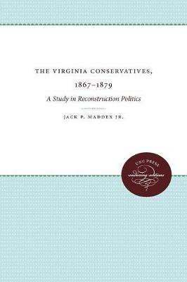 The Virginia Conservatives, 1867-1879: A Study in Reconstruction Politics - Jack P. Maddex Jr. - cover