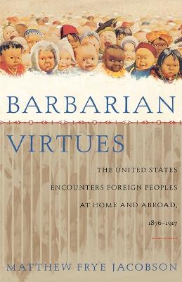 Barbarian Virtues: The United States Encounters Foreign Peoples at Home and Abroad, 1876-1917 - Matthew Frye Jacobson - cover