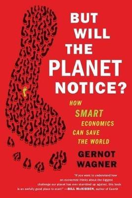 But Will the Planet Notice?: How Smart Economics Can Save the World - Gernot Wagner - cover