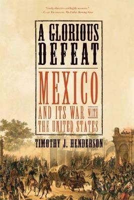 A Glorious Defeat: Mexico and Its War with the United States - Barrett Brown,Timothy J. Henderson - cover