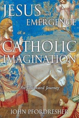 Jesus and the Emergence of a Catholic Imagination: An Illustrated Journey - John Pfordresher - cover