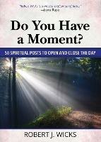 Do You Have a Moment?: 50 Spiritual Posts to Open and Close the Day - Robert J Wicks - cover