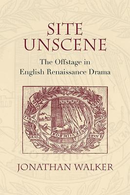 Site Unscene: The Offstage in English Renaissance Drama - Jonathan Walker - cover