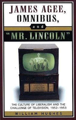 James Agee, Omnibus, and Mr. Lincoln: The Culture of Liberalism and the Challenge of Television 1952-1953 - William Hughes - cover