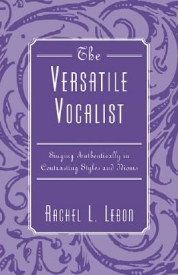 The Versatile Vocalist: Singing Authentically in Contrasting Styles and Idioms - Rachel L. Lebon - cover
