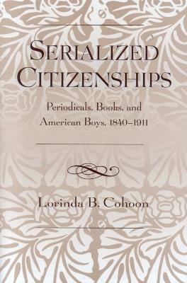 Serialized Citizenships: Periodicals, Books, and American Boys, 1840-1911 - Lorinda B. Cohoon - cover