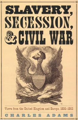 Slavery, Secession, and Civil War: Views from the UK and Europe, 1856-1865 - Charles Adams - cover