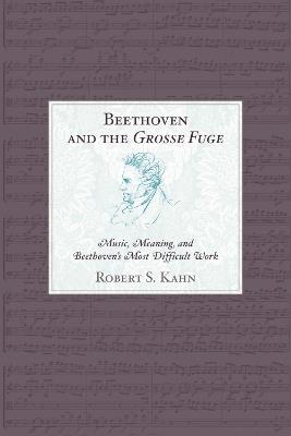 Beethoven and the Grosse Fuge: Music, Meaning, and Beethoven's Most Difficult Work - Robert S. Kahn - cover