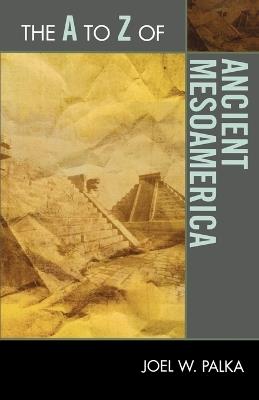 The A to Z of Ancient Mesoamerica - Joel W. Palka - cover