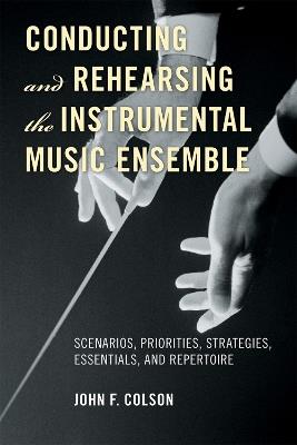 Conducting and Rehearsing the Instrumental Music Ensemble: Scenarios, Priorities, Strategies, Essentials, and Repertoire - John F. Colson - cover