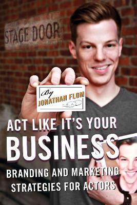 Act Like It's Your Business: Branding and Marketing Strategies for Actors - Jonathan Flom - cover